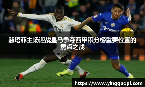 赫塔菲主场迎战皇马争夺西甲积分榜重要位置的焦点之战