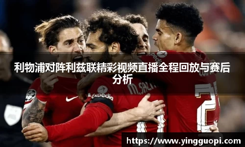利物浦对阵利兹联精彩视频直播全程回放与赛后分析