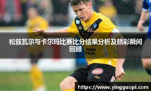 松兹瓦尔与卡尔玛比赛比分结果分析及精彩瞬间回顾
